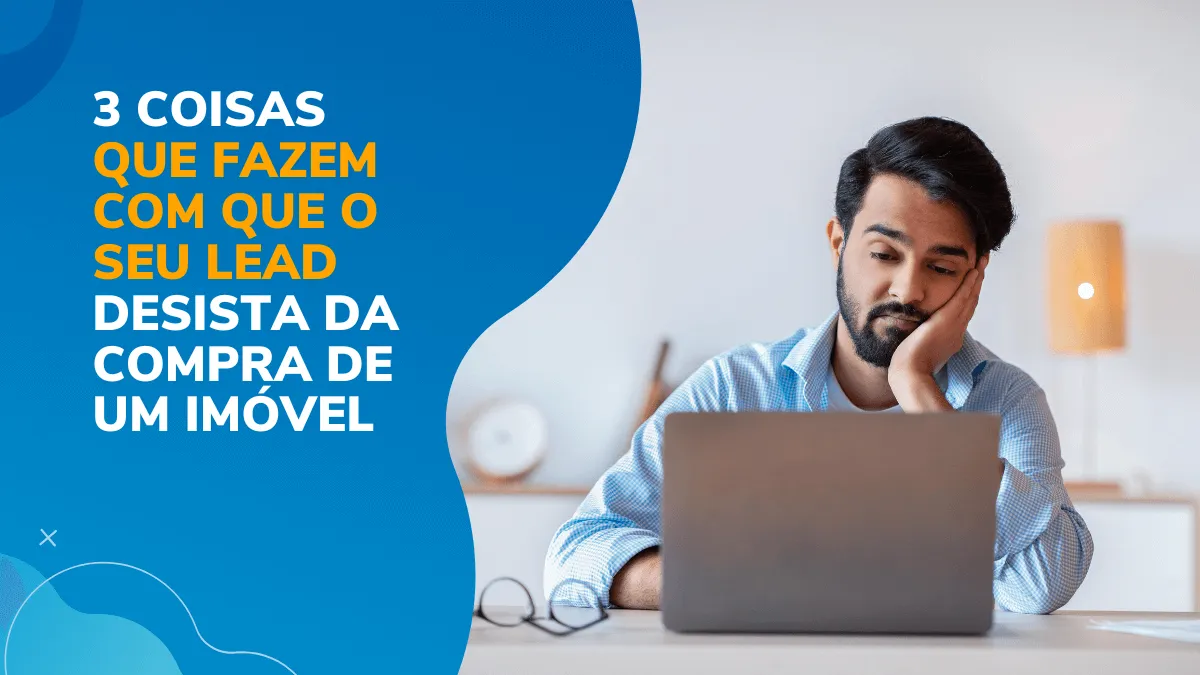 3 Coisas que fazem com que o seu lead desista de comprar com um corretor e procurar outros
