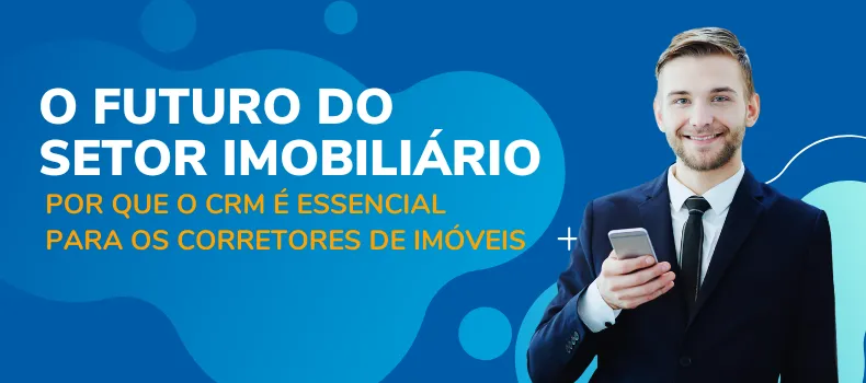 O futuro do setor imobiliário: Por que o CRM é essencial para os corretores de imóveis